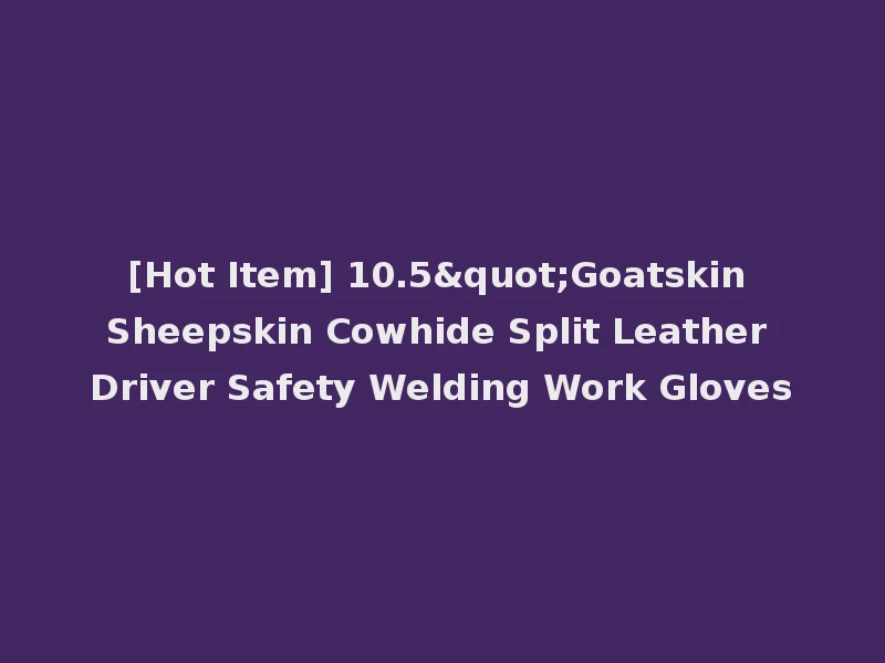 [Hot Item] 10.5"Goatskin Sheepskin Cowhide Split Leather Driver Safety Welding Work Gloves