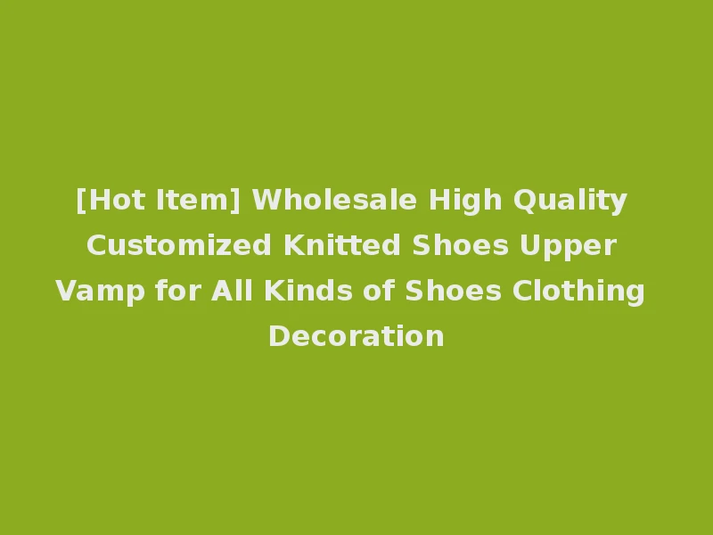 [Hot Item] Wholesale High Quality Customized Knitted Shoes Upper Vamp for All Kinds of Shoes Clothing Decoration