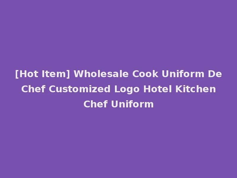 [Hot Item] Wholesale Cook Uniform De Chef Customized Logo Hotel Kitchen Chef Uniform