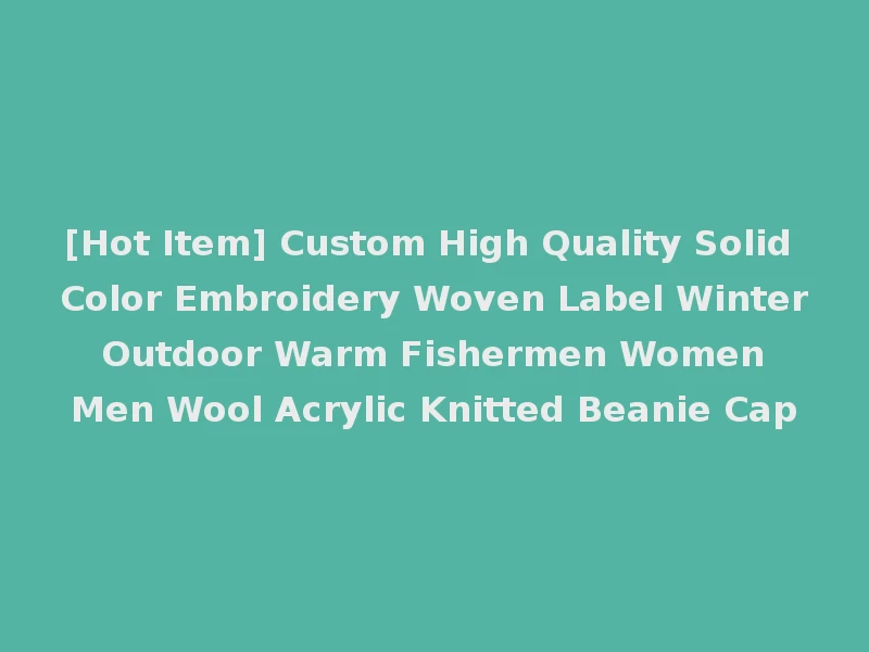 [Hot Item] Custom High Quality Solid Color Embroidery Woven Label Winter Outdoor Warm Fishermen Women Men Wool Acrylic Knitted Beanie Cap