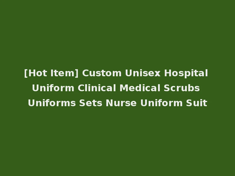 [Hot Item] Custom Unisex Hospital Uniform Clinical Medical Scrubs Uniforms Sets Nurse Uniform Suit