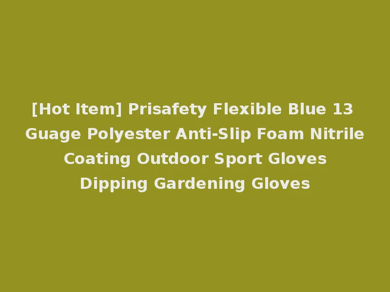 [Hot Item] Prisafety Flexible Blue 13 Guage Polyester Anti-Slip Foam Nitrile Coating Outdoor Sport Gloves Dipping Gardening Gloves