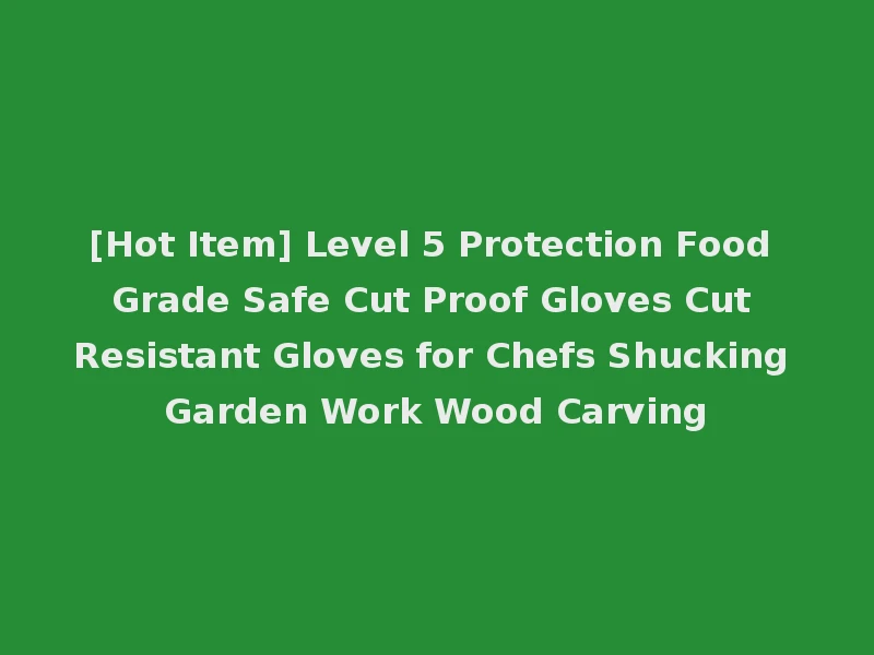 [Hot Item] Level 5 Protection Food Grade Safe Cut Proof Gloves Cut Resistant Gloves for Chefs Shucking Garden Work Wood Carving