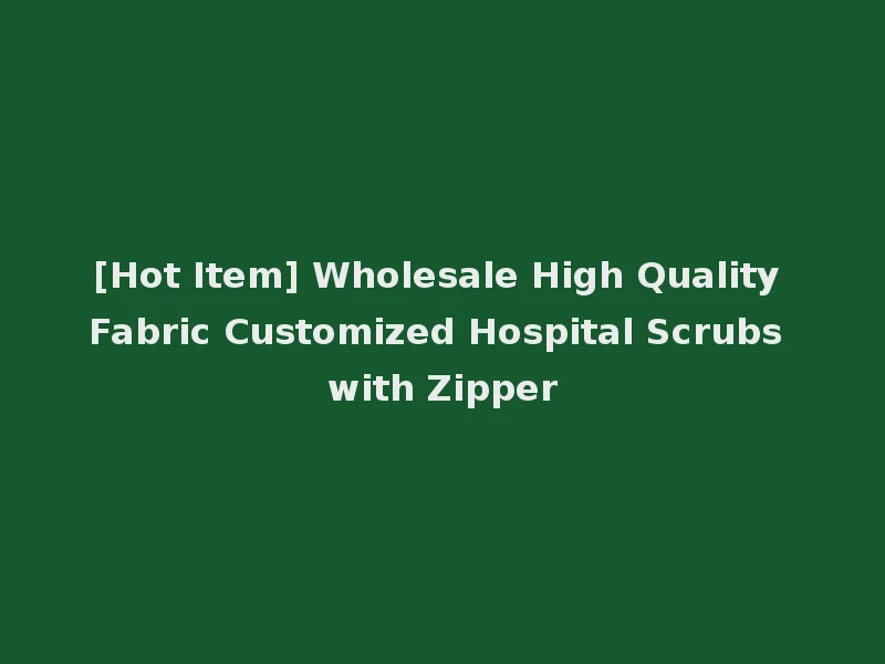 [Hot Item] Wholesale High Quality Fabric Customized Hospital Scrubs with Zipper
