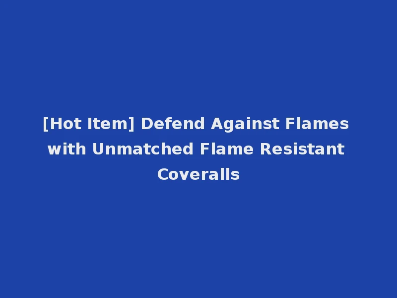 [Hot Item] Defend Against Flames with Unmatched Flame Resistant Coveralls