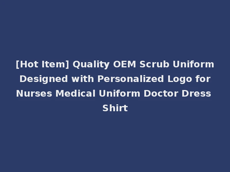 [Hot Item] Quality OEM Scrub Uniform Designed with Personalized Logo for Nurses Medical Uniform Doctor Dress Shirt