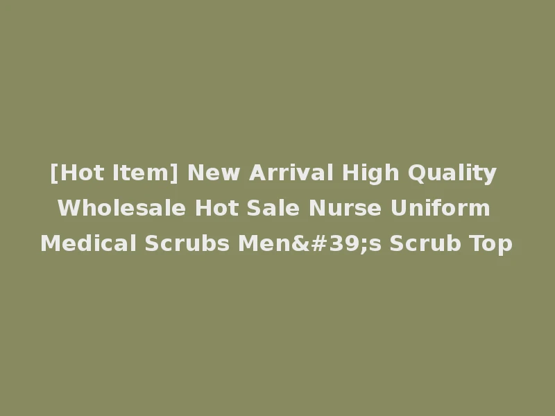 [Hot Item] New Arrival High Quality Wholesale Hot Sale Nurse Uniform Medical Scrubs Men's Scrub Top