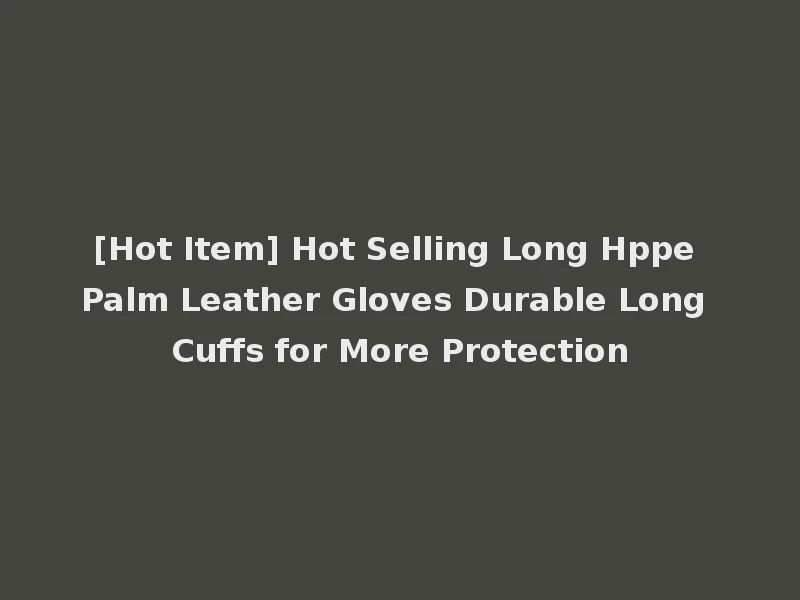 [Hot Item] Hot Selling Long Hppe Palm Leather Gloves Durable Long Cuffs for More Protection