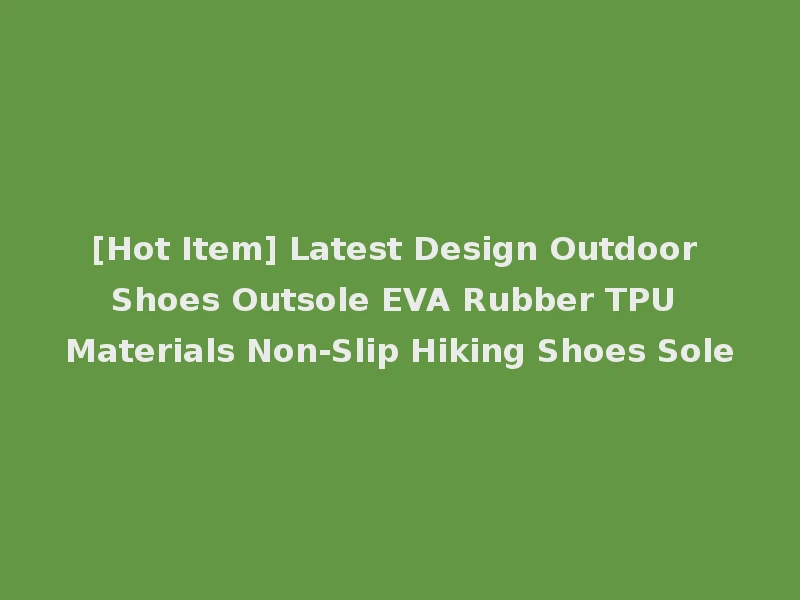 [Hot Item] Latest Design Outdoor Shoes Outsole EVA Rubber TPU Materials Non-Slip Hiking Shoes Sole