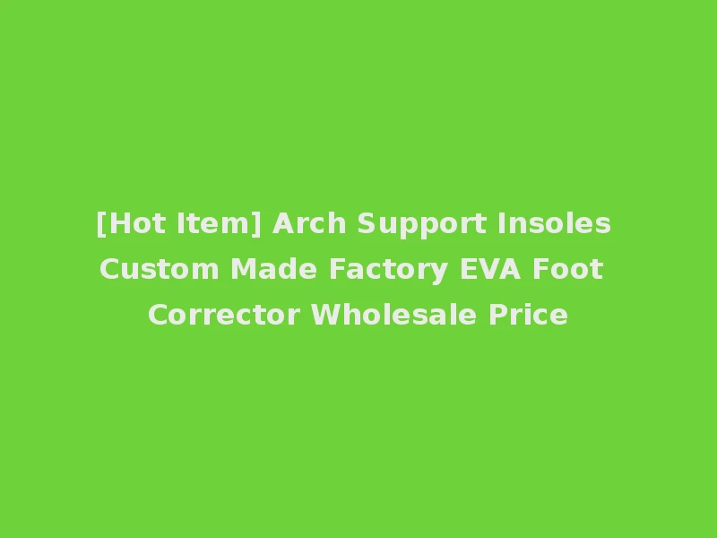 [Hot Item] Arch Support Insoles Custom Made Factory EVA Foot Corrector Wholesale Price