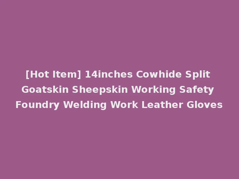 [Hot Item] 14inches Cowhide Split Goatskin Sheepskin Working Safety Foundry Welding Work Leather Gloves