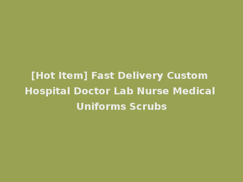 [Hot Item] Fast Delivery Custom Hospital Doctor Lab Nurse Medical Uniforms Scrubs