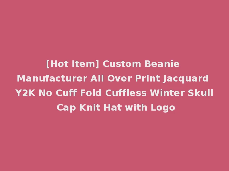 [Hot Item] Custom Beanie Manufacturer All Over Print Jacquard Y2K No Cuff Fold Cuffless Winter Skull Cap Knit Hat with Logo