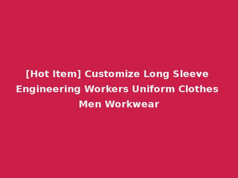 [Hot Item] Customize Long Sleeve Engineering Workers Uniform Clothes Men Workwear