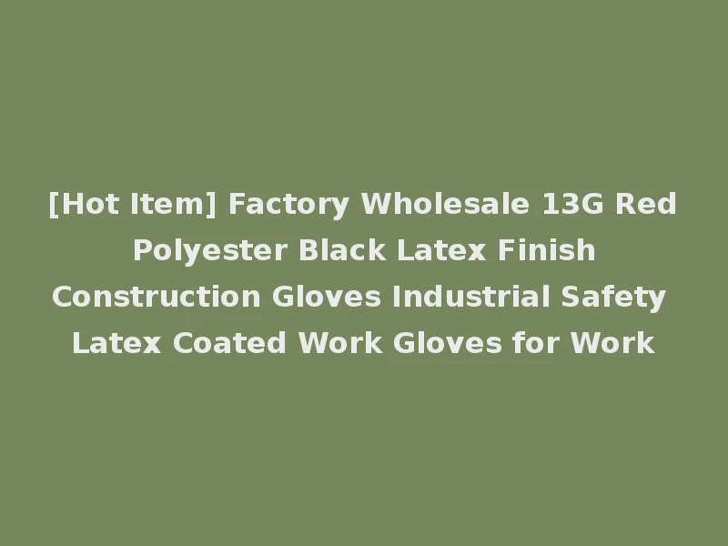 [Hot Item] Factory Wholesale 13G Red Polyester Black Latex Finish Construction Gloves Industrial Safety Latex Coated Work Gloves for Work
