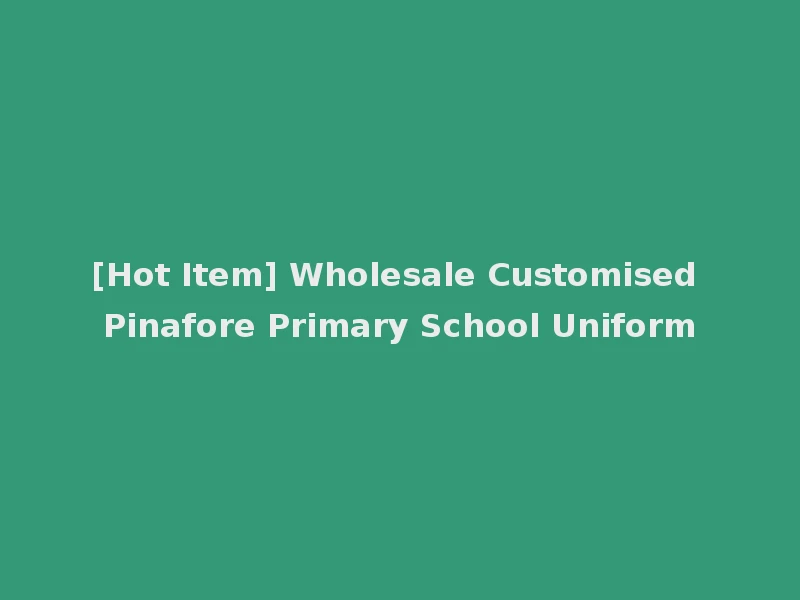 [Hot Item] Wholesale Customised Pinafore Primary School Uniform