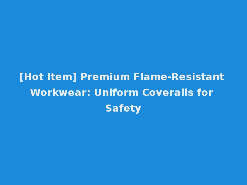 [Hot Item] Premium Flame-Resistant Workwear: Uniform Coveralls for Safety