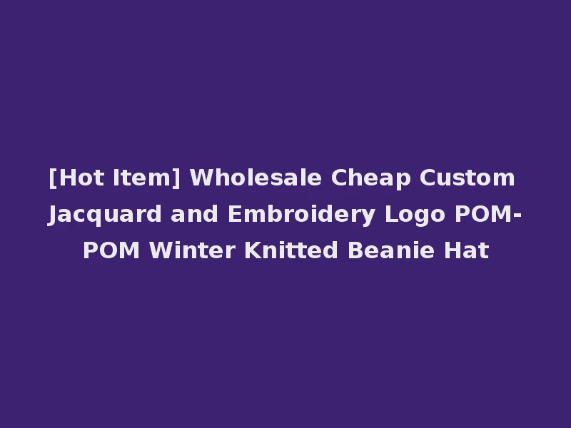 [Hot Item] Wholesale Cheap Custom Jacquard and Embroidery Logo POM-POM Winter Knitted Beanie Hat