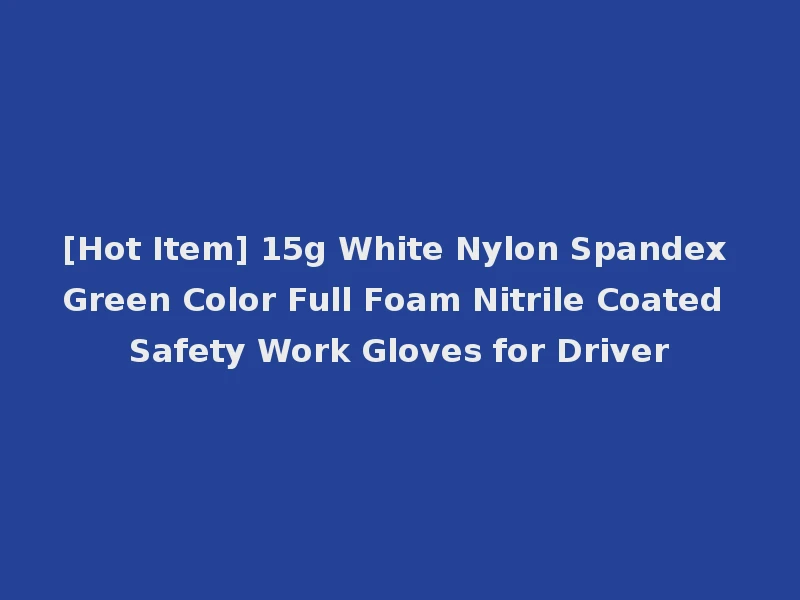 [Hot Item] 15g White Nylon Spandex Green Color Full Foam Nitrile Coated Safety Work Gloves for Driver