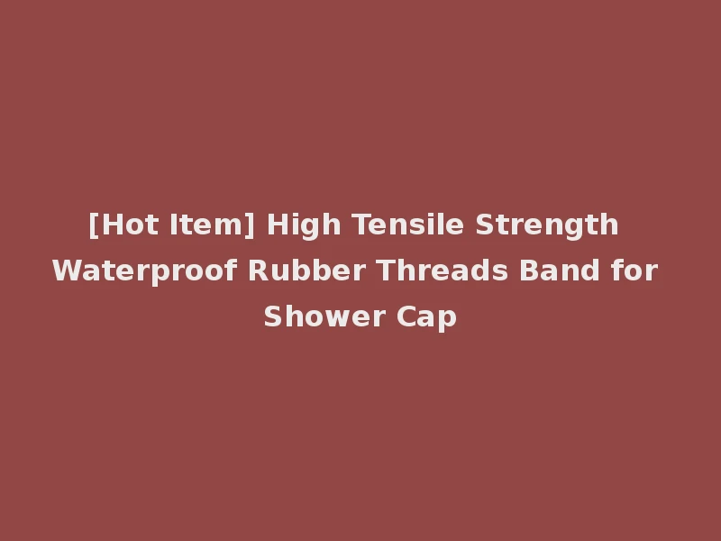 [Hot Item] High Tensile Strength Waterproof Rubber Threads Band for Shower Cap