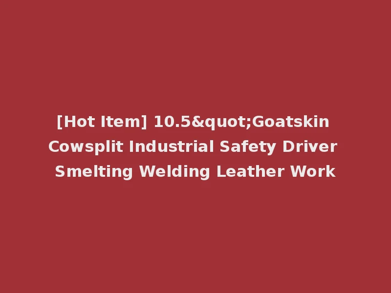 [Hot Item] 10.5"Goatskin Cowsplit Industrial Safety Driver Smelting Welding Leather Work