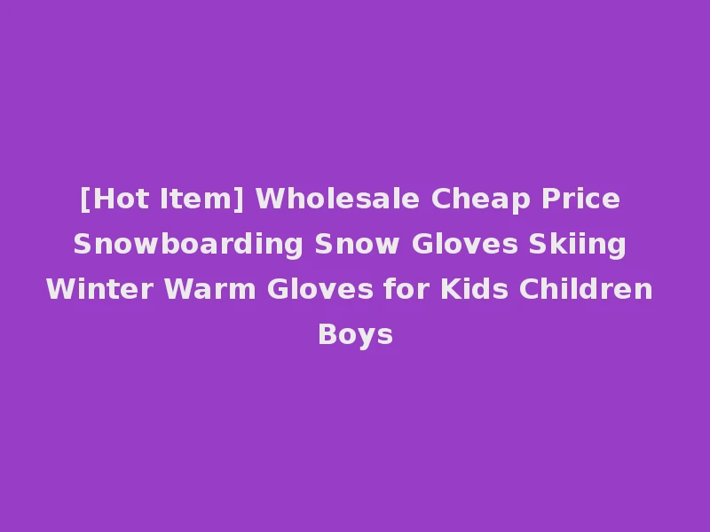 [Hot Item] Wholesale Cheap Price Snowboarding Snow Gloves Skiing Winter Warm Gloves for Kids Children Boys
