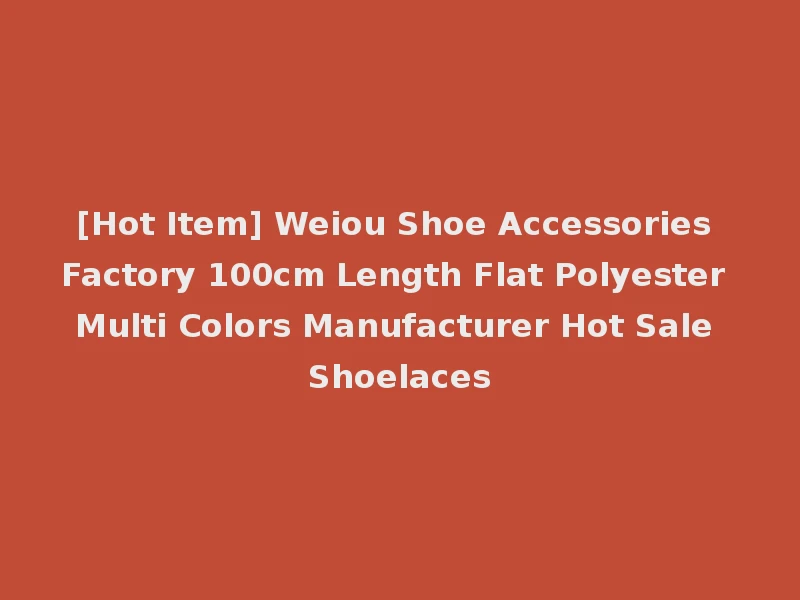 [Hot Item] Weiou Shoe Accessories Factory 100cm Length Flat Polyester Multi Colors Manufacturer Hot Sale Shoelaces