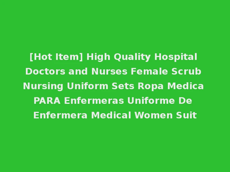 [Hot Item] High Quality Hospital Doctors and Nurses Female Scrub Nursing Uniform Sets Ropa Medica PARA Enfermeras Uniforme De Enfermera Medical Women Suit