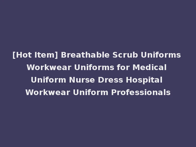 [Hot Item] Breathable Scrub Uniforms Workwear Uniforms for Medical Uniform Nurse Dress Hospital Workwear Uniform Professionals