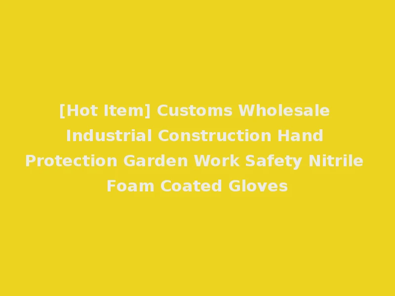 [Hot Item] Customs Wholesale Industrial Construction Hand Protection Garden Work Safety Nitrile Foam Coated Gloves