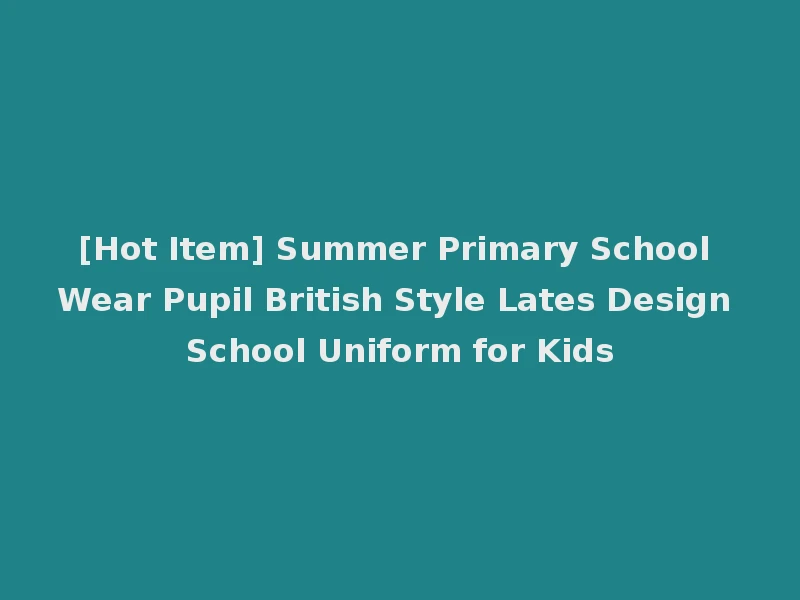 [Hot Item] Summer Primary School Wear Pupil British Style Lates Design School Uniform for Kids
