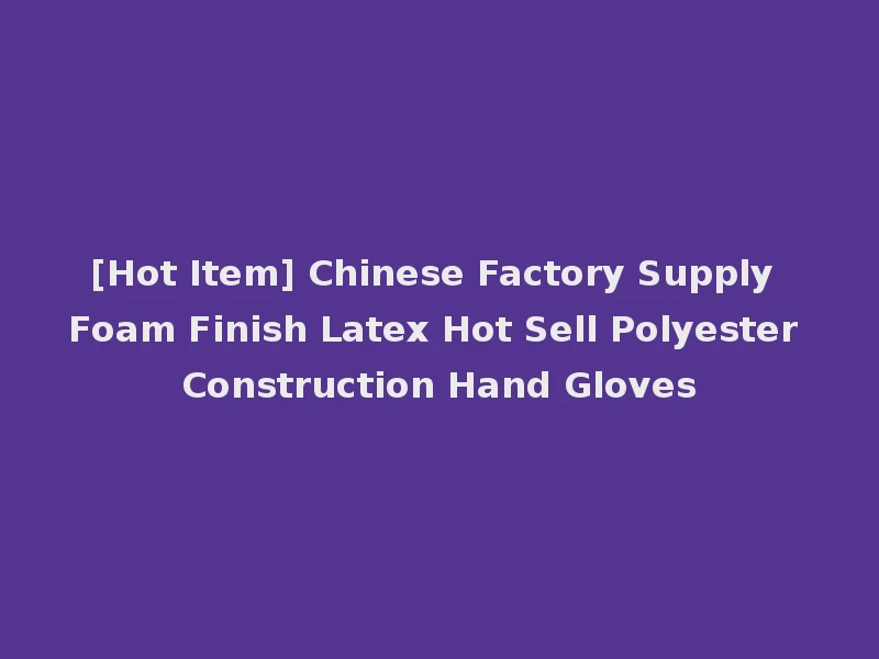 [Hot Item] Chinese Factory Supply Foam Finish Latex Hot Sell Polyester Construction Hand Gloves