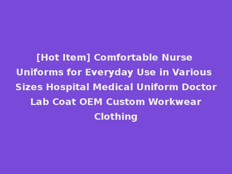 [Hot Item] Comfortable Nurse Uniforms for Everyday Use in Various Sizes Hospital Medical Uniform Doctor Lab Coat OEM Custom Workwear Clothing