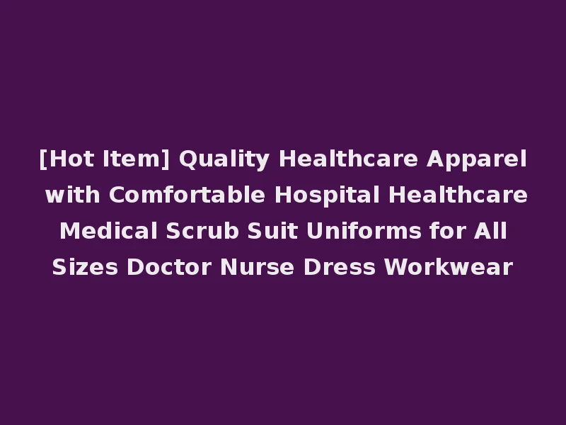[Hot Item] Quality Healthcare Apparel with Comfortable Hospital Healthcare Medical Scrub Suit Uniforms for All Sizes Doctor Nurse Dress Workwear