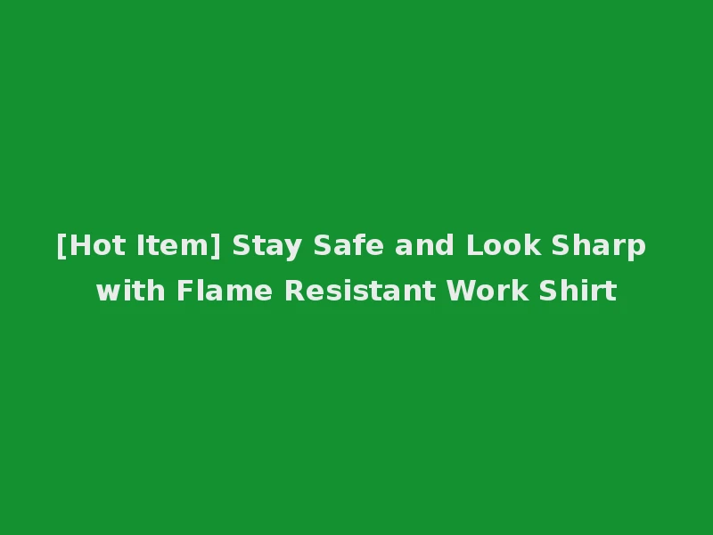 [Hot Item] Stay Safe and Look Sharp with Flame Resistant Work Shirt