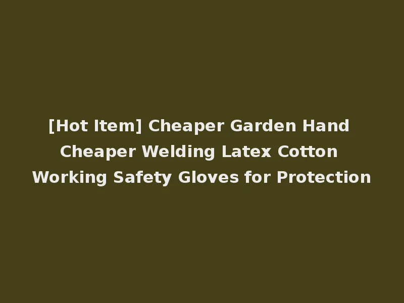 [Hot Item] Cheaper Garden Hand Cheaper Welding Latex Cotton Working Safety Gloves for Protection