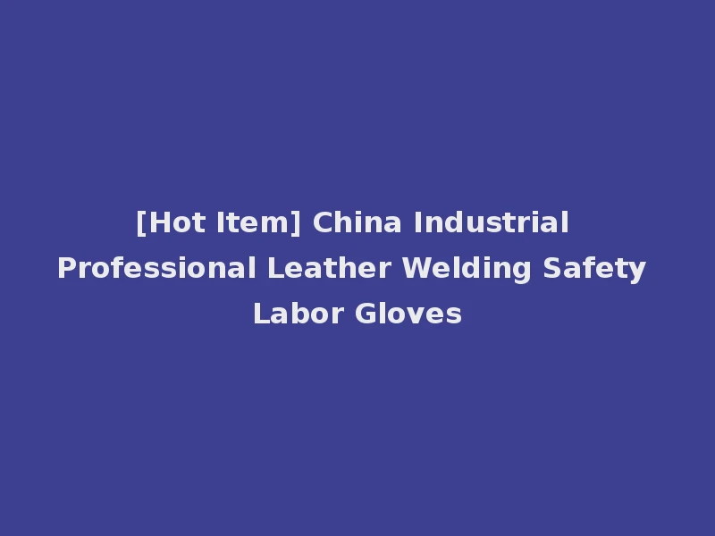 [Hot Item] China Industrial Professional Leather Welding Safety Labor Gloves