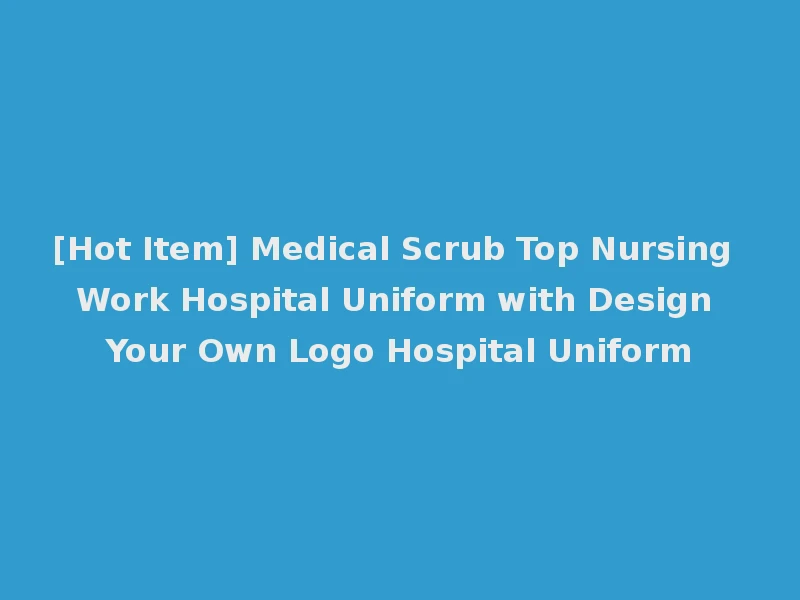 [Hot Item] Medical Scrub Top Nursing Work Hospital Uniform with Design Your Own Logo Hospital Uniform