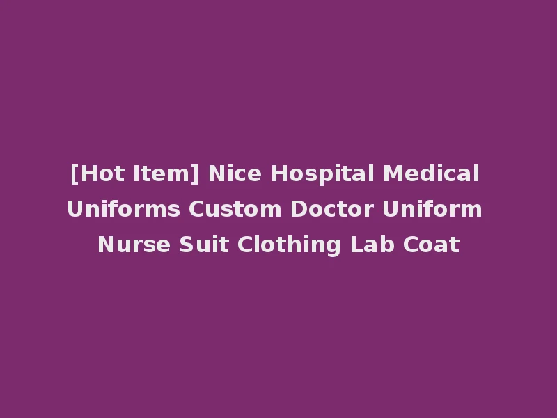 [Hot Item] Nice Hospital Medical Uniforms Custom Doctor Uniform Nurse Suit Clothing Lab Coat