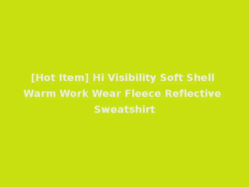 [Hot Item] Hi Visibility Soft Shell Warm Work Wear Fleece Reflective Sweatshirt