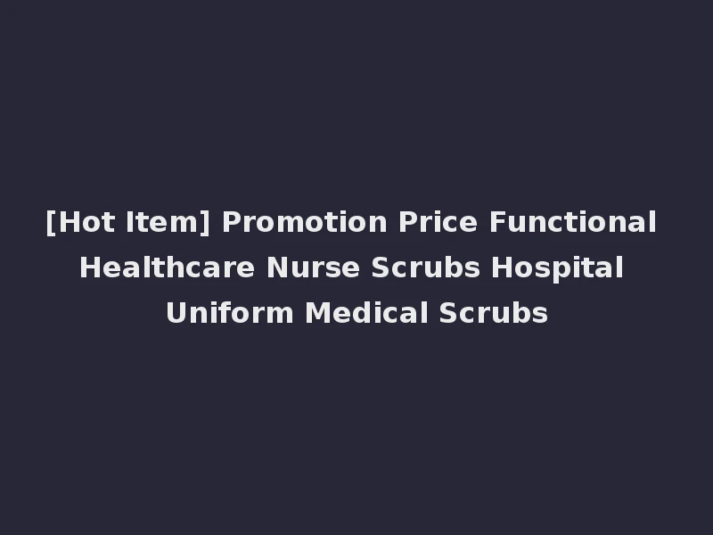 [Hot Item] Promotion Price Functional Healthcare Nurse Scrubs Hospital Uniform Medical Scrubs