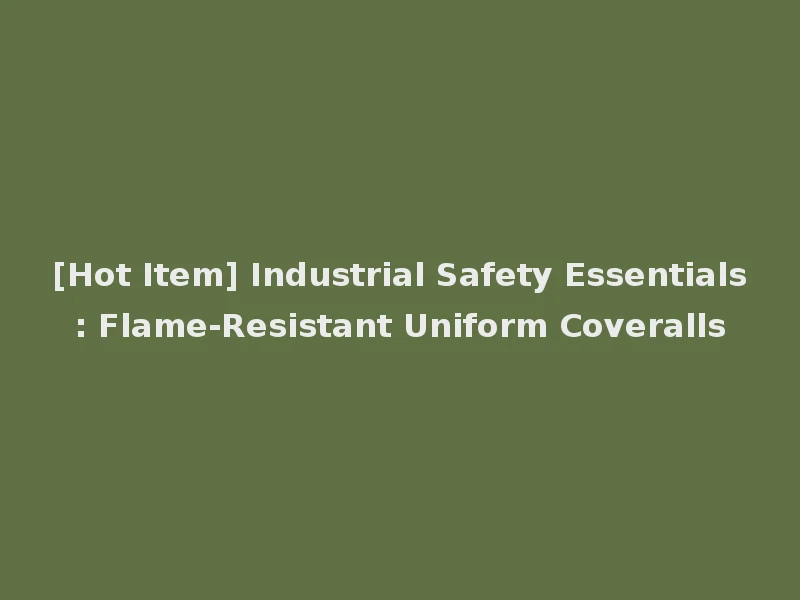 [Hot Item] Industrial Safety Essentials: Flame-Resistant Uniform Coveralls