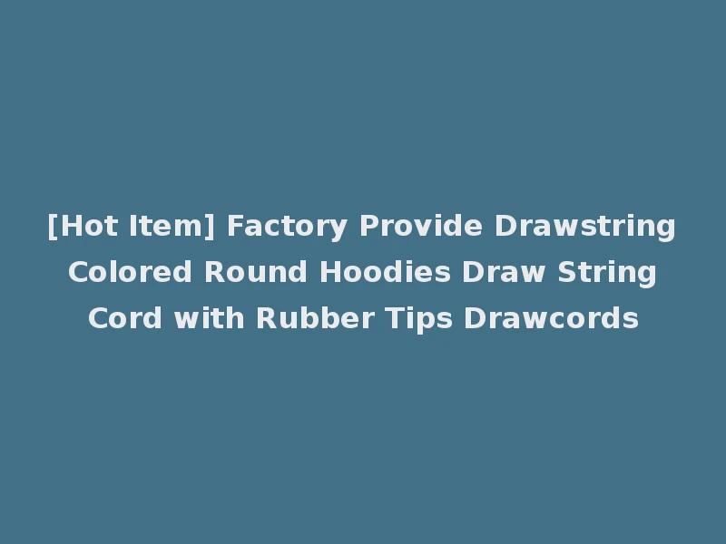 [Hot Item] Factory Provide Drawstring Colored Round Hoodies Draw String Cord with Rubber Tips Drawcords