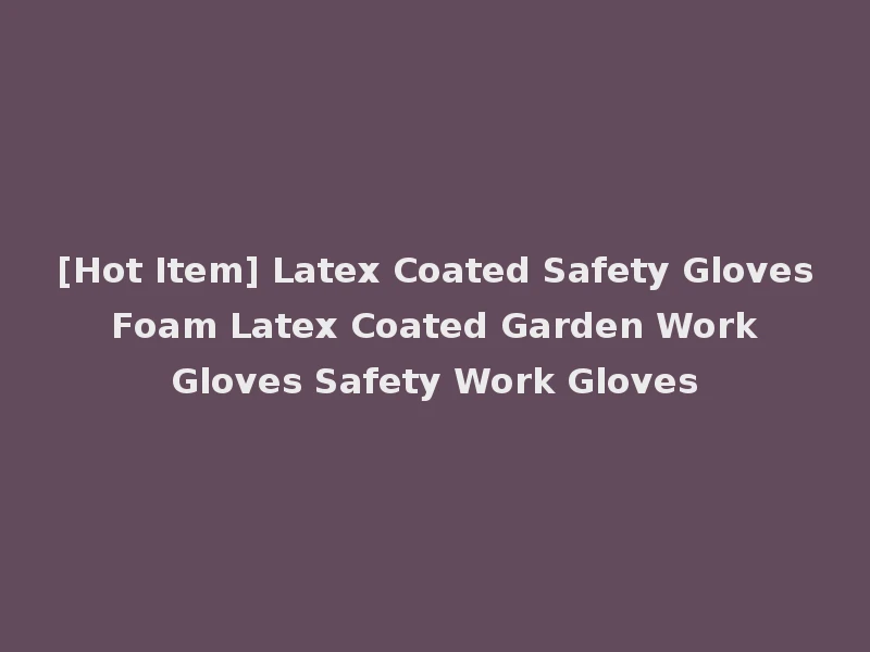 [Hot Item] Latex Coated Safety Gloves Foam Latex Coated Garden Work Gloves Safety Work Gloves