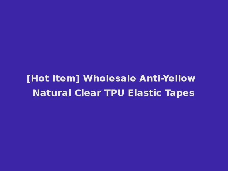 [Hot Item] Wholesale Anti-Yellow Natural Clear TPU Elastic Tapes