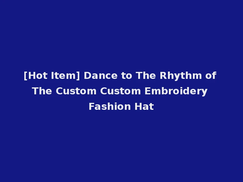 [Hot Item] Dance to The Rhythm of The Custom Custom Embroidery Fashion Hat