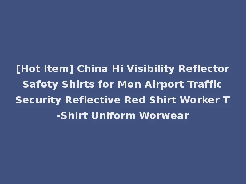 [Hot Item] China Hi Visibility Reflector Safety Shirts for Men Airport Traffic Security Reflective Red Shirt Worker T-Shirt Uniform Worwear