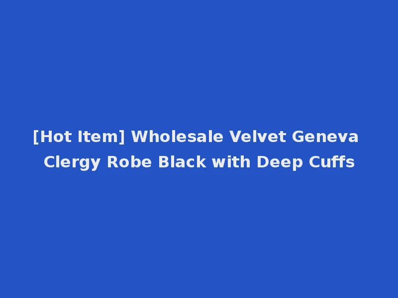 [Hot Item] Wholesale Velvet Geneva Clergy Robe Black with Deep Cuffs