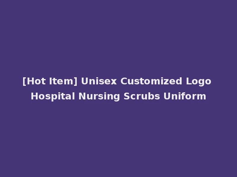[Hot Item] Unisex Customized Logo Hospital Nursing Scrubs Uniform