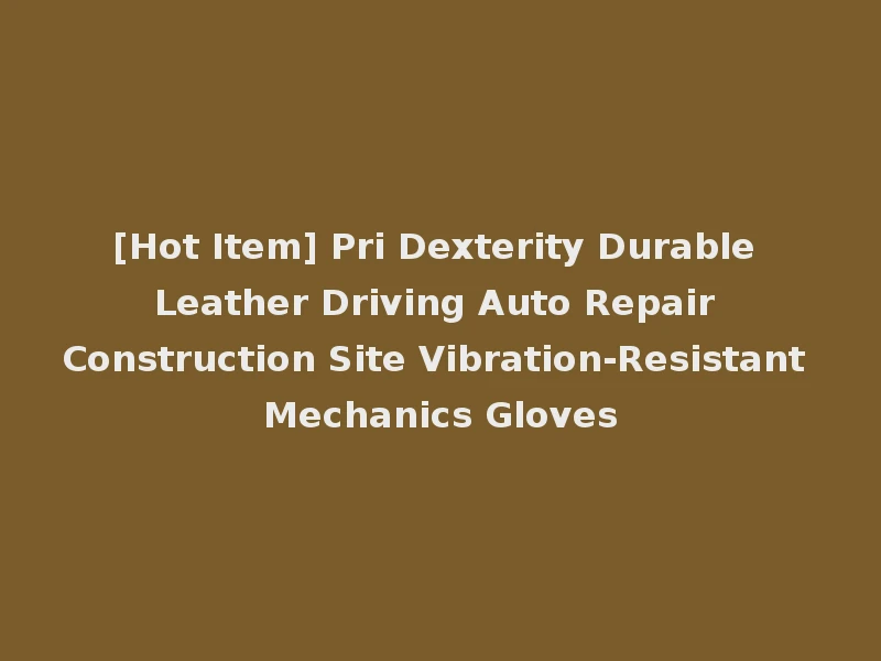 [Hot Item] Pri Dexterity Durable Leather Driving Auto Repair Construction Site Vibration-Resistant Mechanics Gloves